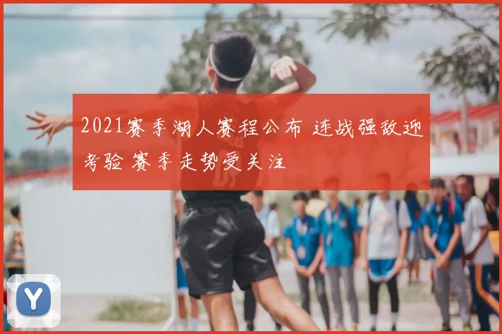2021赛季湖人赛程公布 连战强敌迎考验 赛季走势受关注