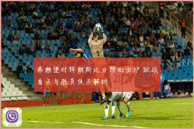弗赖堡对阵朗斯比分预测出炉 欧战看点与胜负焦点解析