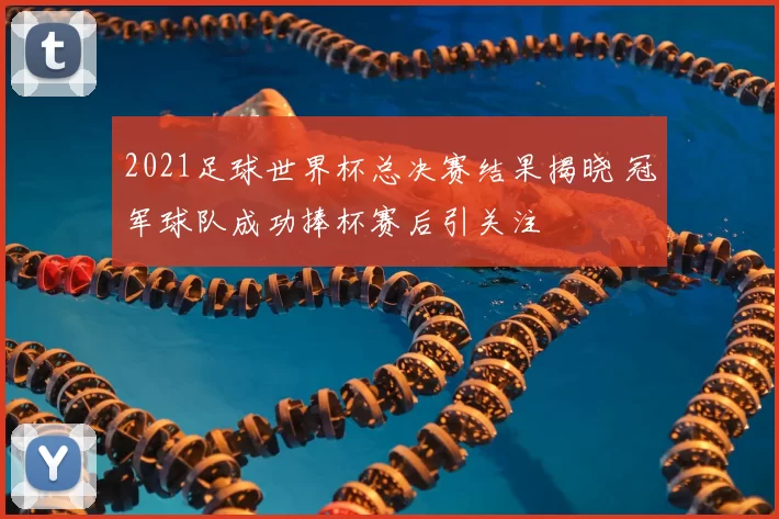 2021足球世界杯总决赛结果揭晓 冠军球队成功捧杯赛后引关注