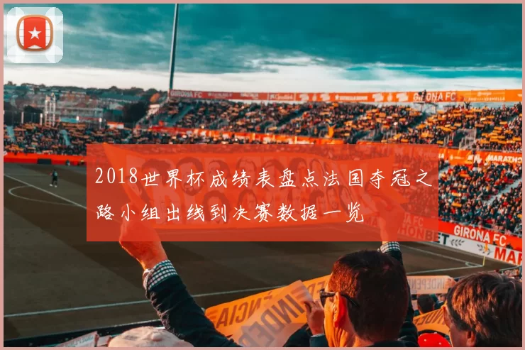 2018世界杯成绩表盘点法国夺冠之路小组出线到决赛数据一览