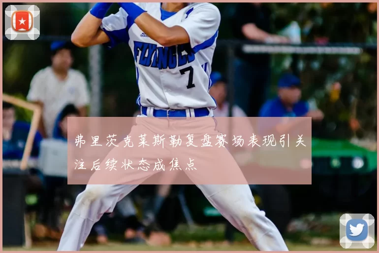 弗里茨克莱斯勒复盘赛场表现引关注后续状态成焦点