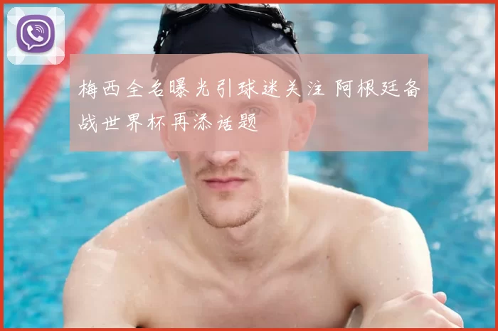 梅西全名曝光引球迷关注 阿根廷备战世界杯再添话题