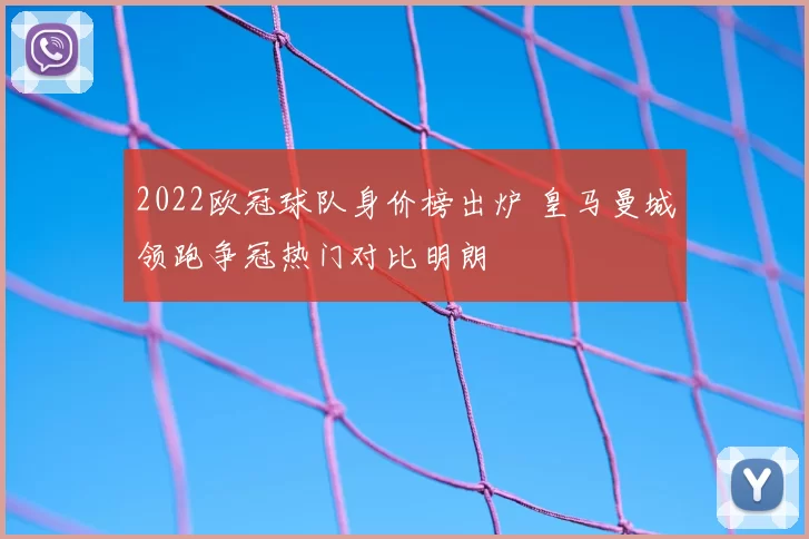 2022欧冠球队身价榜出炉 皇马曼城领跑争冠热门对比明朗