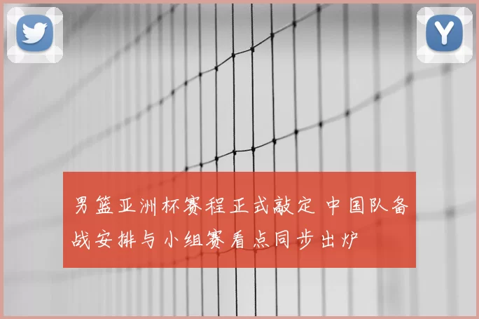 男篮亚洲杯赛程正式敲定 中国队备战安排与小组赛看点同步出炉