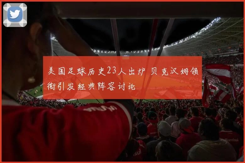 美国足球历史23人出炉 贝克汉姆领衔引发经典阵容讨论