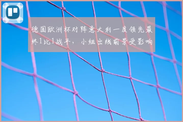 德国欧洲杯对阵意大利一度领先最终1比1战平，小组出线前景受影响