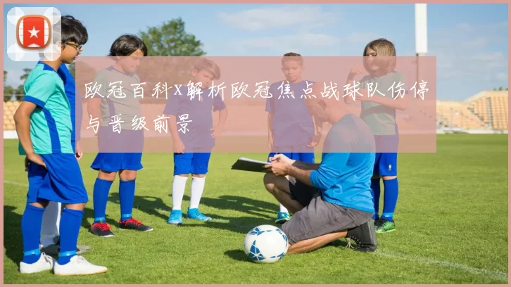 欧冠百科x解析欧冠焦点战球队伤停与晋级前景