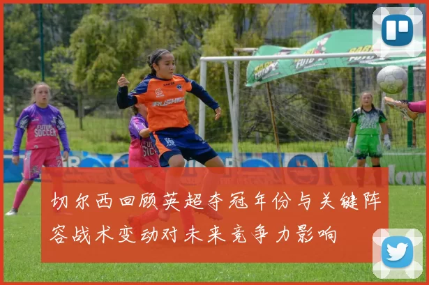 切尔西回顾英超夺冠年份与关键阵容战术变动对未来竞争力影响