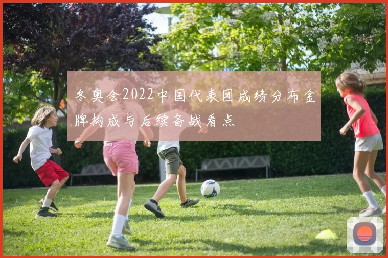 冬奥会2022中国代表团成绩分布金牌构成与后续备战看点