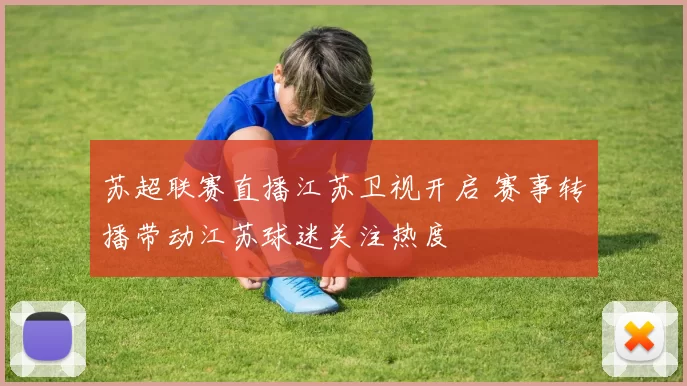 苏超联赛直播江苏卫视开启 赛事转播带动江苏球迷关注热度