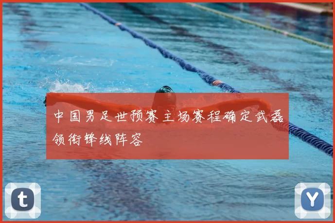 中国男足世预赛主场赛程确定武磊领衔锋线阵容