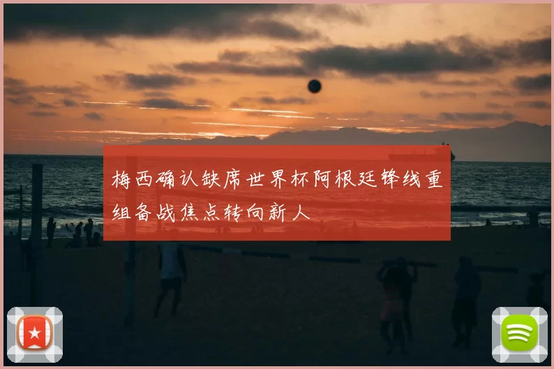 梅西确认缺席世界杯阿根廷锋线重组备战焦点转向新人