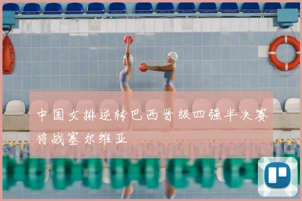 中国女排逆转巴西晋级四强半决赛将战塞尔维亚