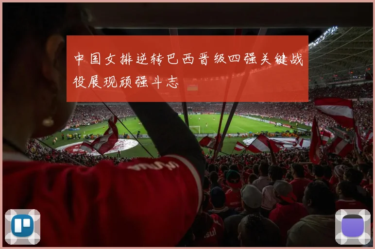 中国女排逆转巴西晋级四强关键战役展现顽强斗志