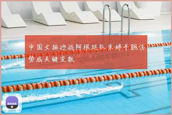 中国女排迎战阿根廷队朱婷手腕伤势成关键变数