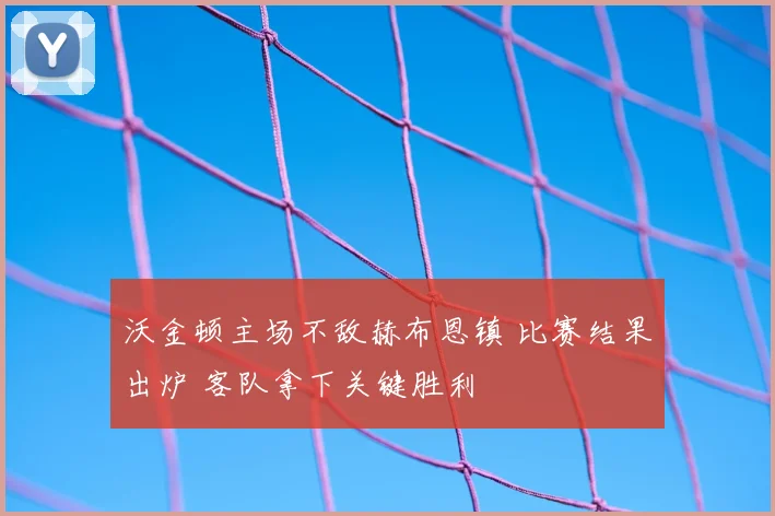 沃金顿主场不敌赫布恩镇 比赛结果出炉 客队拿下关键胜利