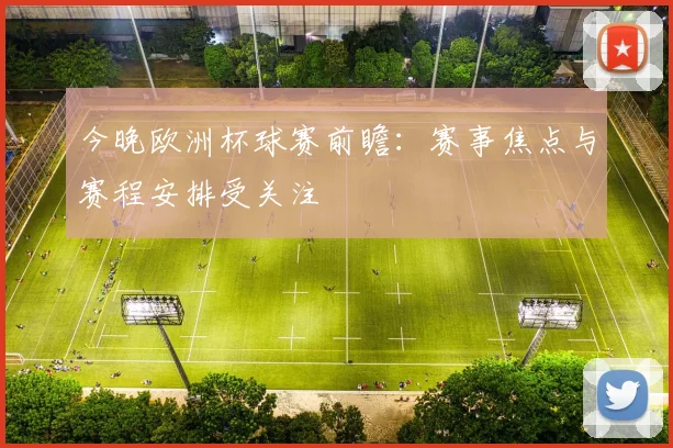 今晚欧洲杯球赛前瞻:赛事焦点与赛程安排受关注