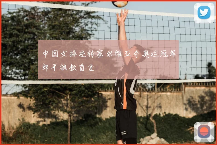 中国女排逆转塞尔维亚夺奥运冠军郎平执教首金
