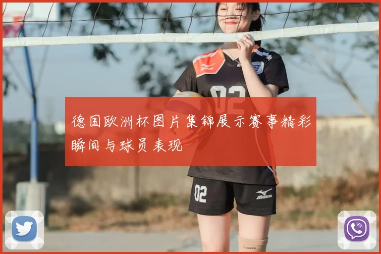 德国欧洲杯图片集锦展示赛事精彩瞬间与球员表现