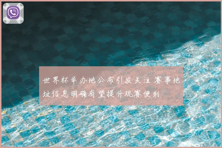 世界杯举办地公布引发关注 赛事地址信息明确有望提升观赛便利