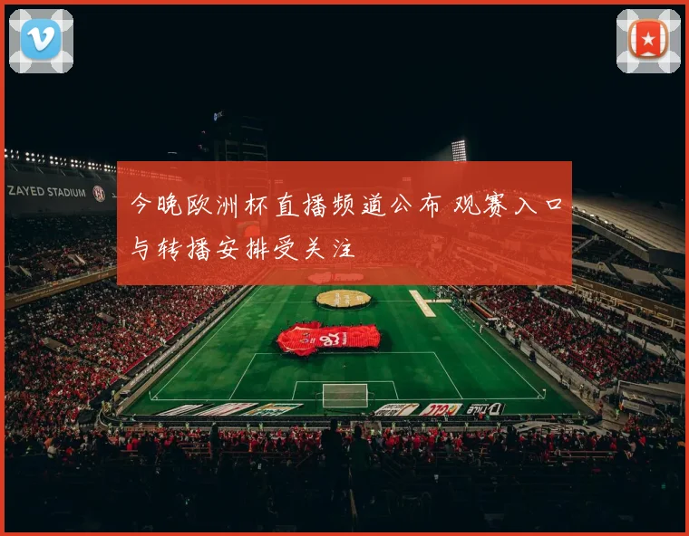 今晚欧洲杯直播频道公布 观赛入口与转播安排受关注