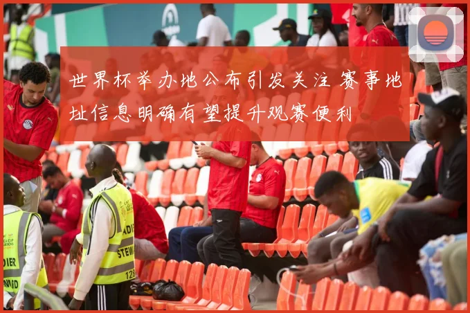 世界杯举办地公布引发关注 赛事地址信息明确有望提升观赛便利