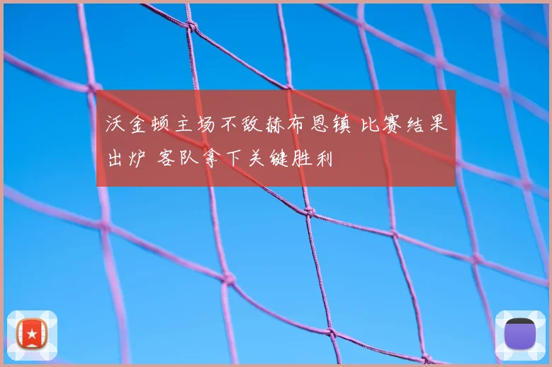 沃金顿主场不敌赫布恩镇 比赛结果出炉 客队拿下关键胜利