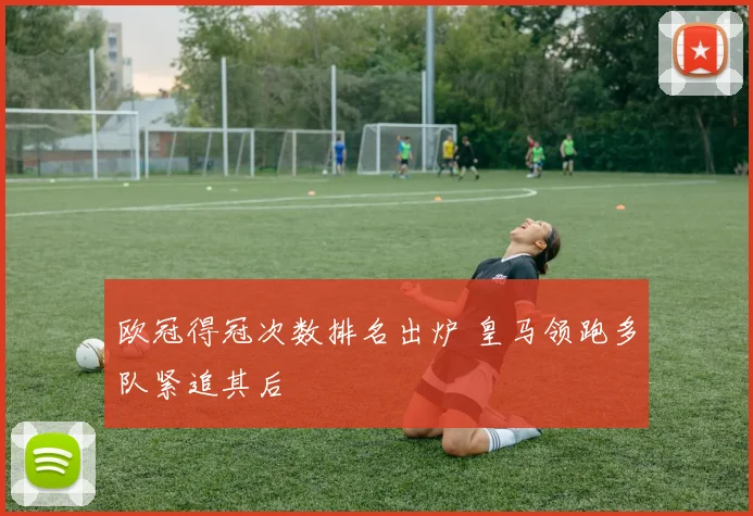 欧冠得冠次数排名出炉 皇马领跑多队紧追其后