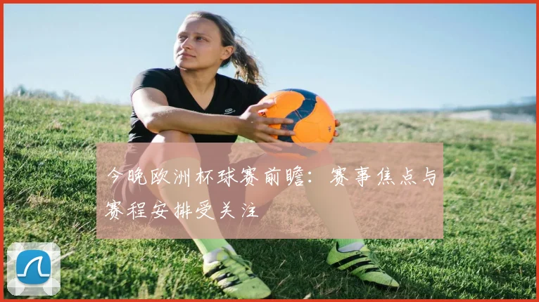 今晚欧洲杯球赛前瞻：赛事焦点与赛程安排受关注