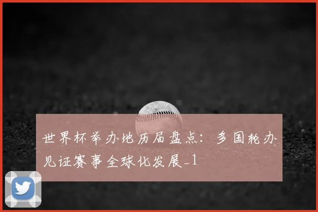 世界杯举办地历届盘点:多国轮办见证赛事全球化发展_1