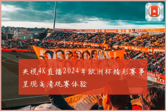 央视4K直播2024年欧洲杯精彩赛事呈现高清观赛体验
