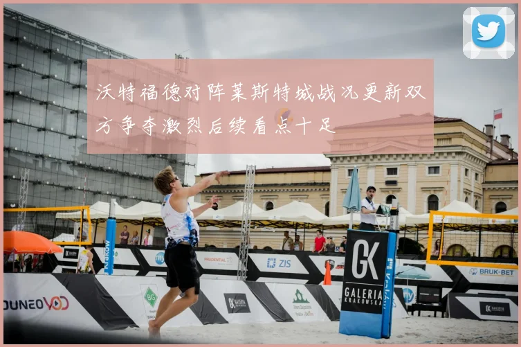 沃特福德对阵莱斯特城战况更新双方争夺激烈后续看点十足