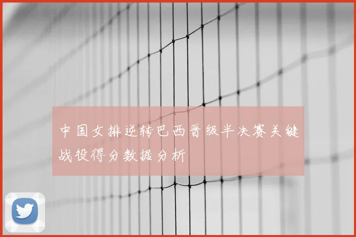 中国女排逆转巴西晋级半决赛关键战役得分数据分析