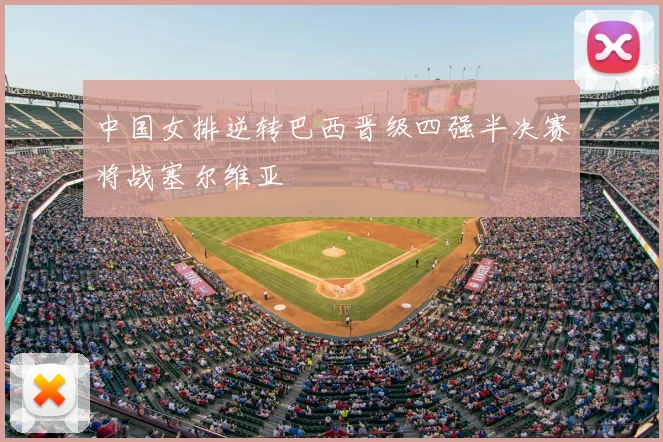 中国女排逆转巴西晋级四强半决赛将战塞尔维亚